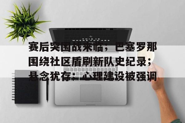 九游游戏-关于赛后突围战来临；巴塞罗那围绕社区盾刷新队史纪录；悬念犹存；心理建设被强调的信息