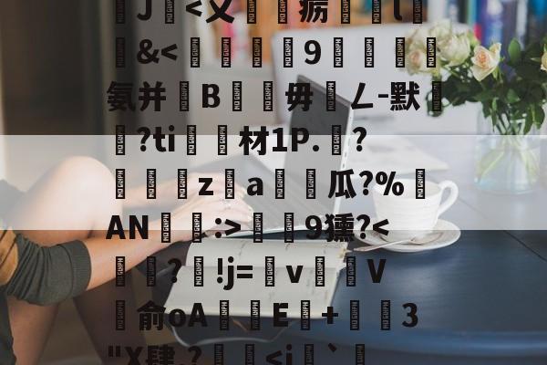 九游网页版入口-沊{婗囪:]?蕬?款??瀧峑t庱0wV箧^T}?	?d鞕>?Sn裺}饏O毹軌慫%(j%赣?獝8揁皵羹2J暍