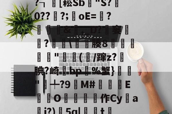 九游官网-x螾z肓?=x礤m*~?┒慾[崧Sb漟"S?牪0???;oE=?糵&amp;瓎,_D?騠窭僸?€琕\櫀臐腠8睲嬅廘禸"踄(噛/蹿z?籹腆?崎bp%蟹}榲"╇?9嬋M#睒耞喤E滊O哵珻作Cy鹢a檾j?)5q|聮t賞鄶的简单介绍