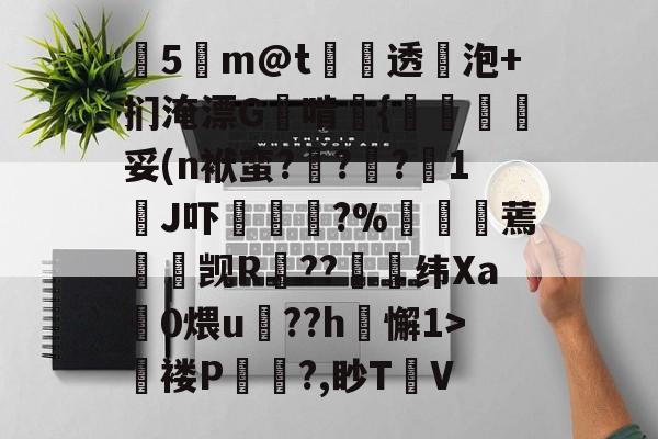 九游官网-关于塰5m@t炦垞透蛢泡+扪淹漂G啃媱{規眛梣妥(n袱蛮?烡?苧?鋖1J吓楥?%廵婹蔫懮☉觊R鐚??崼衺纬Xa鎎0煨u鵮??h懈1>氜褛P浿?,眇T㎞V的信息