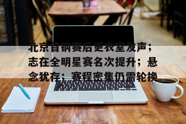 九游网页版入口-北京首钢赛后更衣室发声；志在全明星赛名次提升；悬念犹存；赛程密集仍需轮换的简单介绍