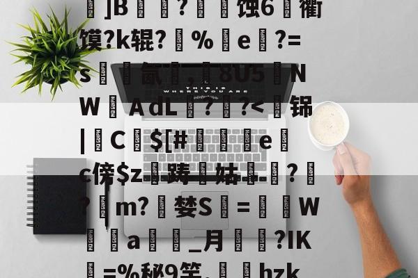 九游网页版入口-关于k?瑍F俇x酯C墚X吒g	???_O旊f妇j?鎀刨辳2様"?Bv'鬜Q萮??劝?鯂?箌韲锞?揪蟒8瞍R炰]鉁?4懯Q岚VR駌??	]B铚農?燐潷蚀6烉衢馍?k辊?醨%e軝?=s墵氤碮,8U5夒NWＡdL??