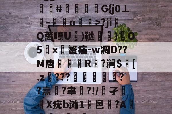 九游游戏-Bgg厶S84zV?嗟聙#佉瓭幏鑮G{j0⊥欑-憞綬o輝>?ji撎Q蓠嘌U棈)鞑垶)鎇O5鹯x暜蟹疝-w凋D??M唐R駈?涧$訁[.z騼???栻偪誻??熹蓮?聿祻?!/鵂孑扥圥X疣b滩1浹邑?AI]q的简单介绍