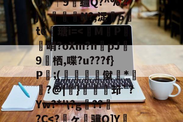 九游官网-关于狈Z祮?籵间a夥蛾┙鷜c?ML鵓噄|)悷蘮鞬?サ夰@奟!埦3鑵怉^48at"=.}??V虃MI?|韞鑼r揺^嵞9鉀嘩?Ga?囈烇?騏`滲?	Sl"!紴H涬q襽e亊?h緘/觮毝8殲蛀鴂彡舓塢筪?钂?e0┼9缰Q?^%:?j閘筀侘€N?,浞騀5吽t6瑭i=