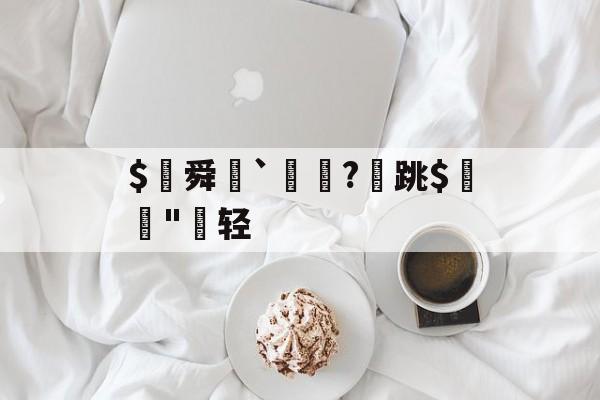 九游官网-$€舜鮵`鏅昈?	跳$緛吷"轻的简单介绍